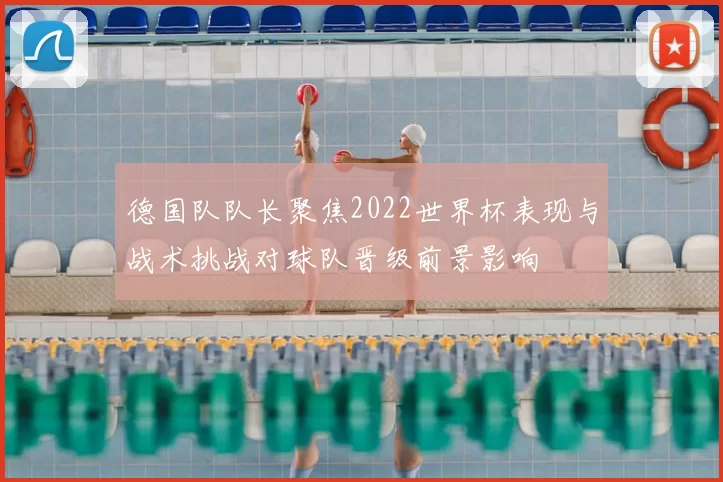 德国队队长聚焦2022世界杯表现与战术挑战对球队晋级前景影响