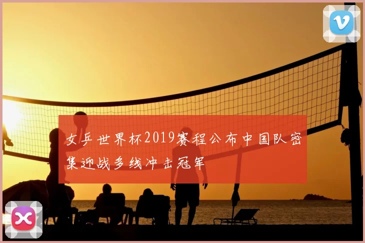 女乒世界杯2019赛程公布中国队密集迎战多线冲击冠军
