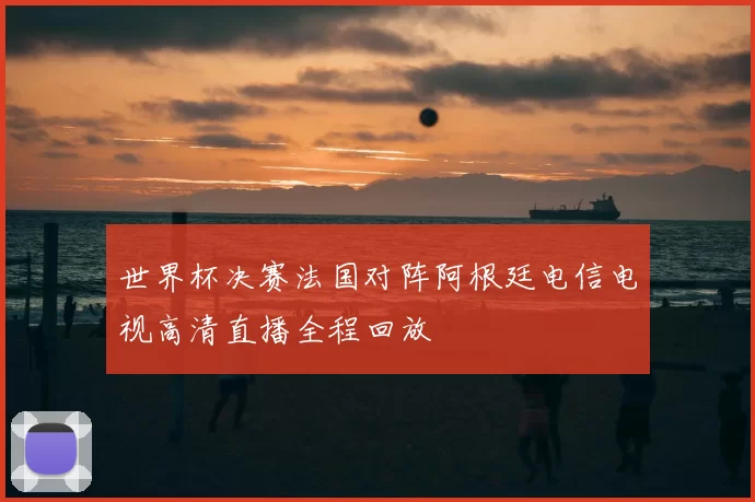 世界杯决赛法国对阵阿根廷电信电视高清直播全程回放