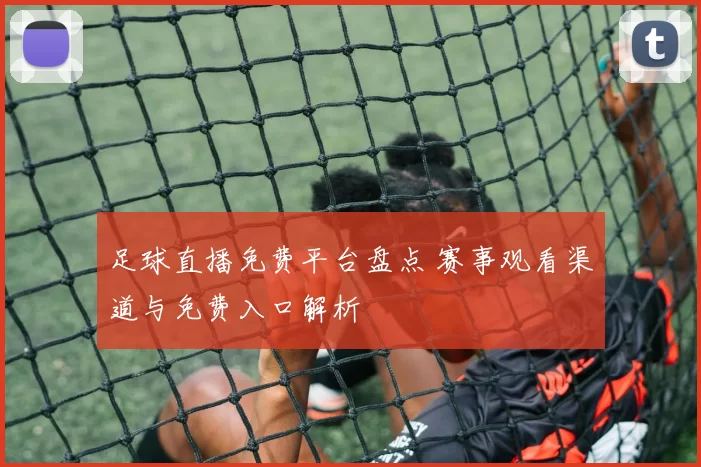足球直播免费平台盘点 赛事观看渠道与免费入口解析