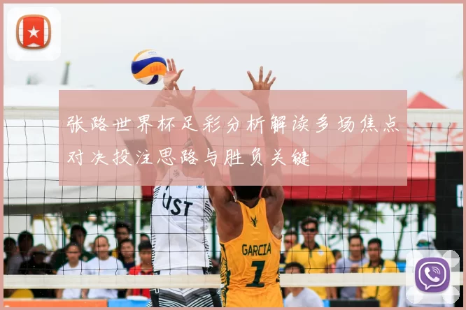 张路世界杯足彩分析解读多场焦点对决投注思路与胜负关键
