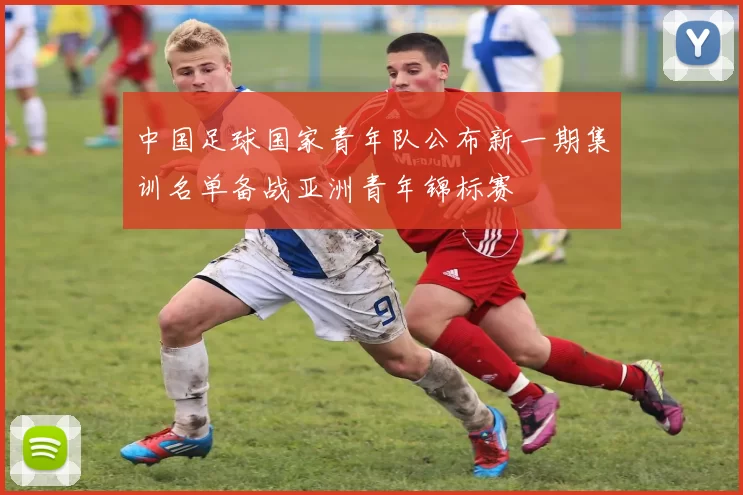 中国足球国家青年队公布新一期集训名单备战亚洲青年锦标赛