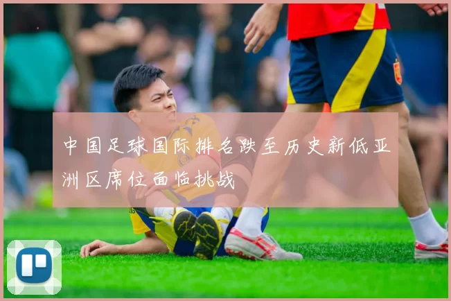 中国足球国际排名跌至历史新低亚洲区席位面临挑战