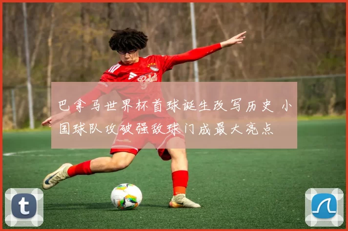 巴拿马世界杯首球诞生改写历史 小国球队攻破强敌球门成最大亮点