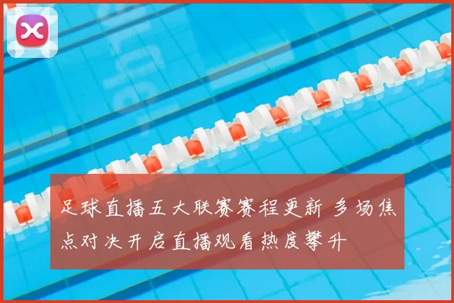 足球直播五大联赛赛程更新 多场焦点对决开启直播观看热度攀升
