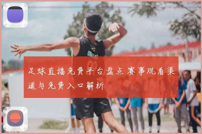 足球直播免费平台盘点 赛事观看渠道与免费入口解析