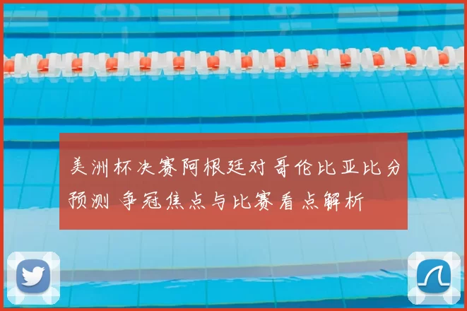 美洲杯决赛阿根廷对哥伦比亚比分预测 争冠焦点与比赛看点解析