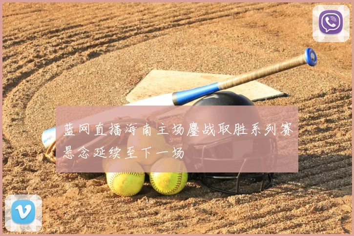蓝网直播海南主场鏖战取胜系列赛悬念延续至下一场