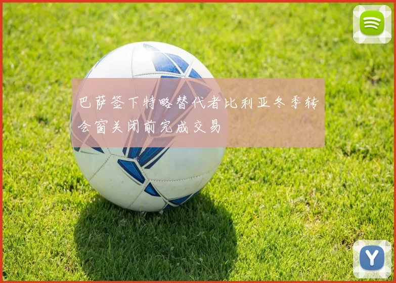 巴萨签下特略替代者比利亚冬季转会窗关闭前完成交易