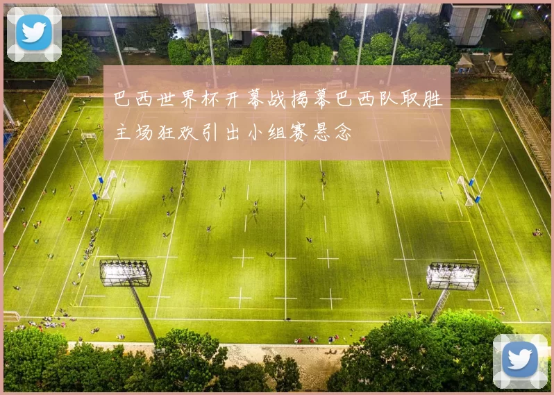 巴西世界杯开幕战揭幕巴西队取胜主场狂欢引出小组赛悬念