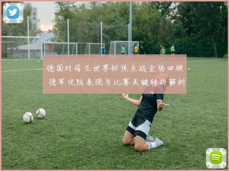 德国对荷兰世界杯焦点战全场回顾 德军攻防表现与比赛关键转折解析