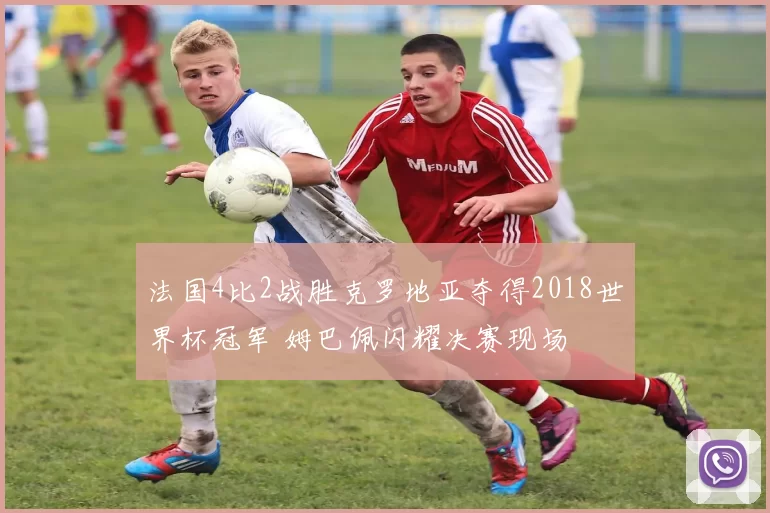 法国4比2战胜克罗地亚夺得2018世界杯冠军 姆巴佩闪耀决赛现场