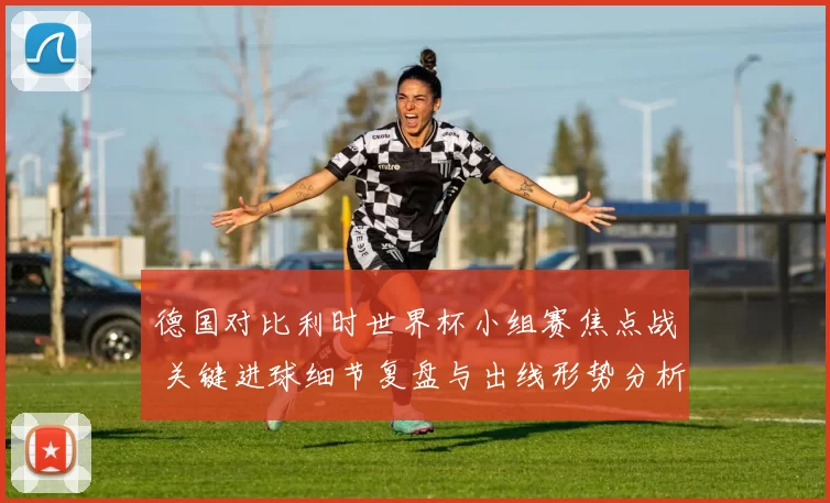 德国对比利时世界杯小组赛焦点战 关键进球细节复盘与出线形势分析
