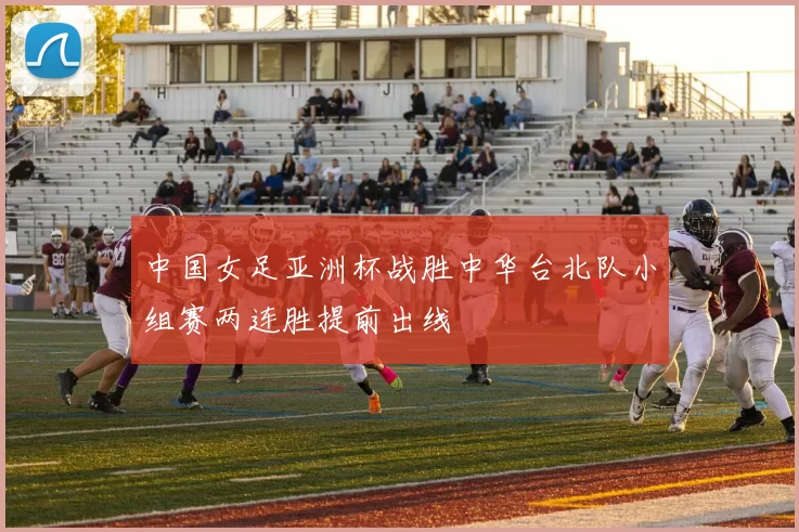 中国女足亚洲杯战胜中华台北队小组赛两连胜提前出线