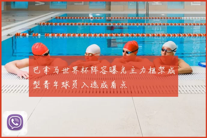 巴拿马世界杯阵容曝光主力框架成型青年球员入选成看点