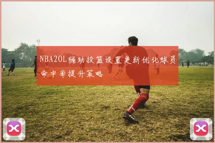 NBA2OL辅助投篮设置更新优化球员命中率提升策略