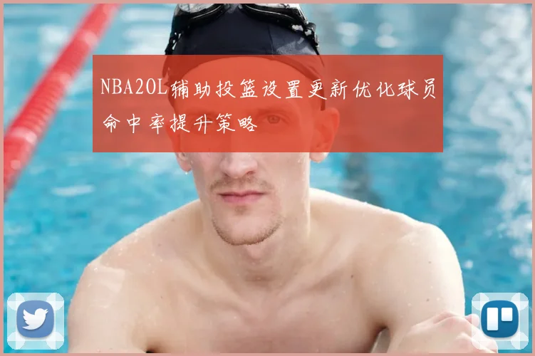 NBA2OL辅助投篮设置更新优化球员命中率提升策略