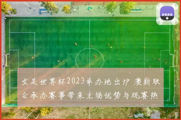 女足世界杯2023举办地出炉 澳新联合承办赛事带来主场优势与观赛热潮
