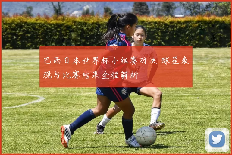 巴西日本世界杯小组赛对决 球星表现与比赛结果全程解析