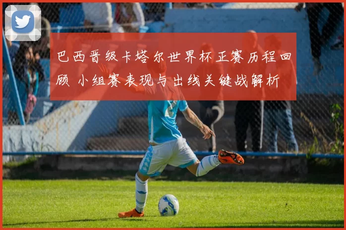 巴西晋级卡塔尔世界杯正赛历程回顾 小组赛表现与出线关键战解析
