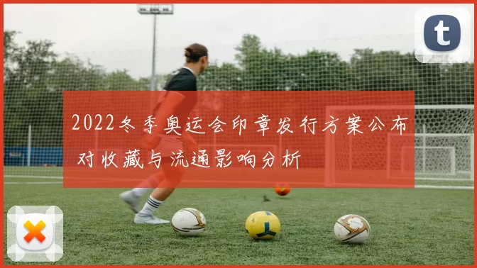 2022冬季奥运会印章发行方案公布 对收藏与流通影响分析