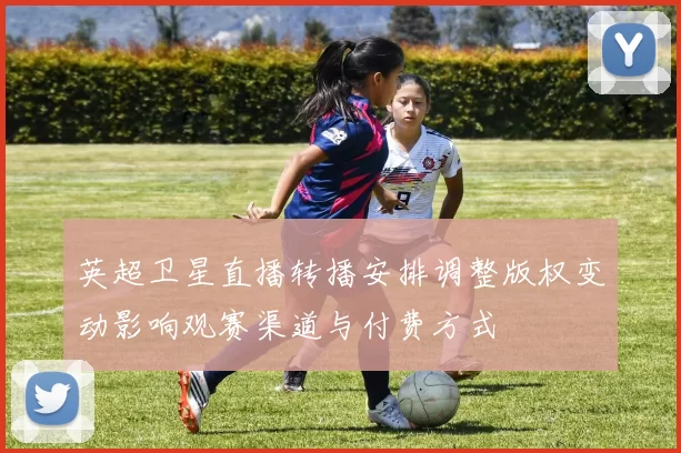 英超卫星直播转播安排调整版权变动影响观赛渠道与付费方式