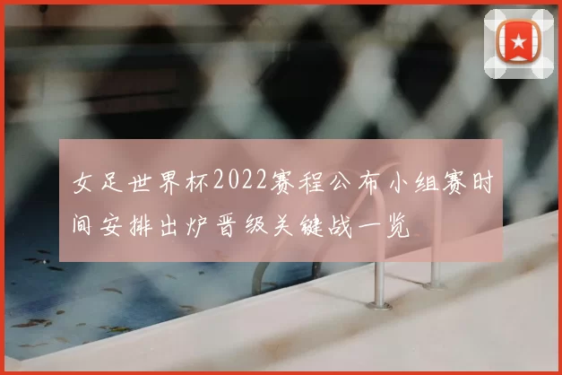女足世界杯2022赛程公布小组赛时间安排出炉晋级关键战一览