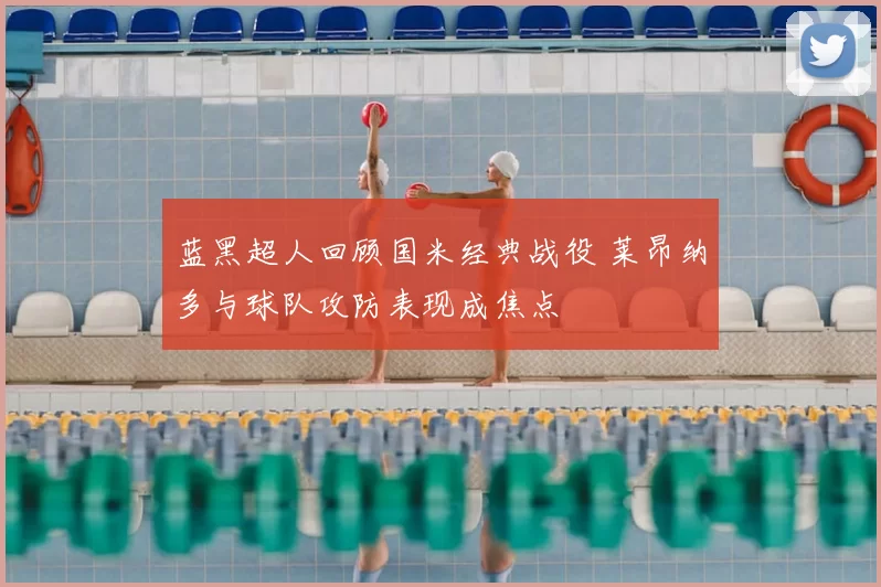 蓝黑超人回顾国米经典战役 莱昂纳多与球队攻防表现成焦点