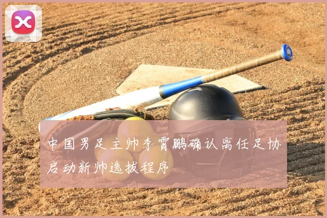 中国男足主帅李霄鹏确认离任足协启动新帅选拔程序