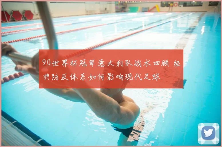 90世界杯冠军意大利队战术回顾 经典防反体系如何影响现代足球