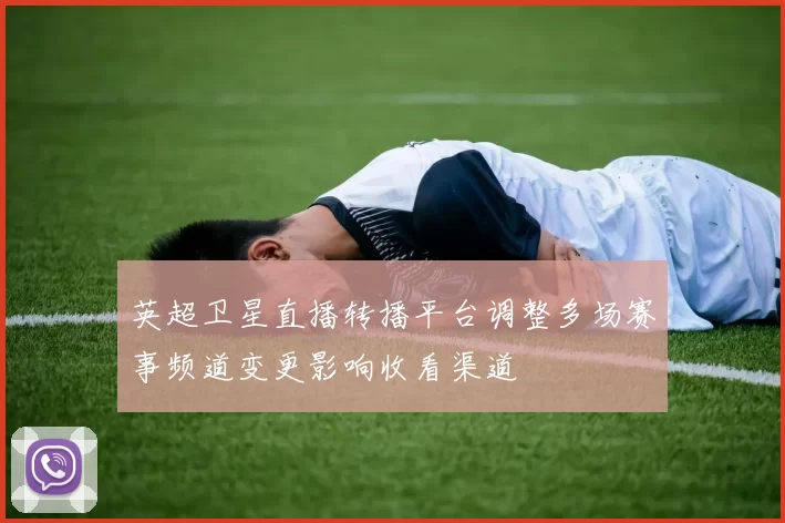 英超卫星直播转播平台调整多场赛事频道变更影响收看渠道
