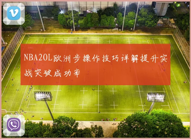 NBA2OL欧洲步操作技巧详解提升实战突破成功率