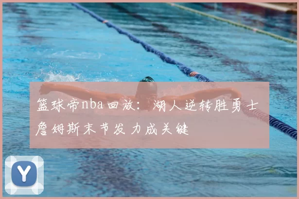 篮球帝nba回放：湖人逆转胜勇士 詹姆斯末节发力成关键