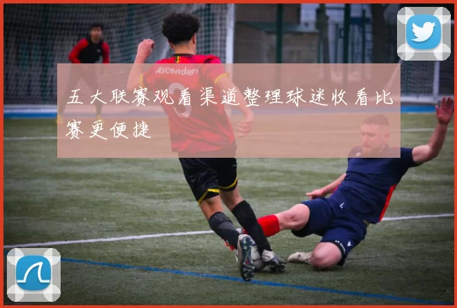 五大联赛观看渠道整理球迷收看比赛更便捷