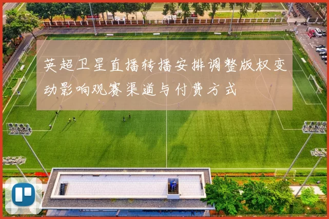 英超卫星直播转播安排调整版权变动影响观赛渠道与付费方式
