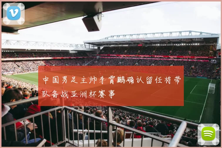 中国男足主帅李霄鹏确认留任将带队备战亚洲杯赛事
