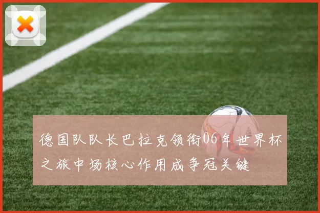 德国队队长巴拉克领衔06年世界杯之旅中场核心作用成争冠关键