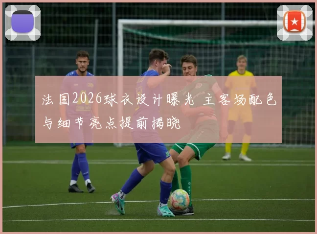 法国2026球衣设计曝光 主客场配色与细节亮点提前揭晓