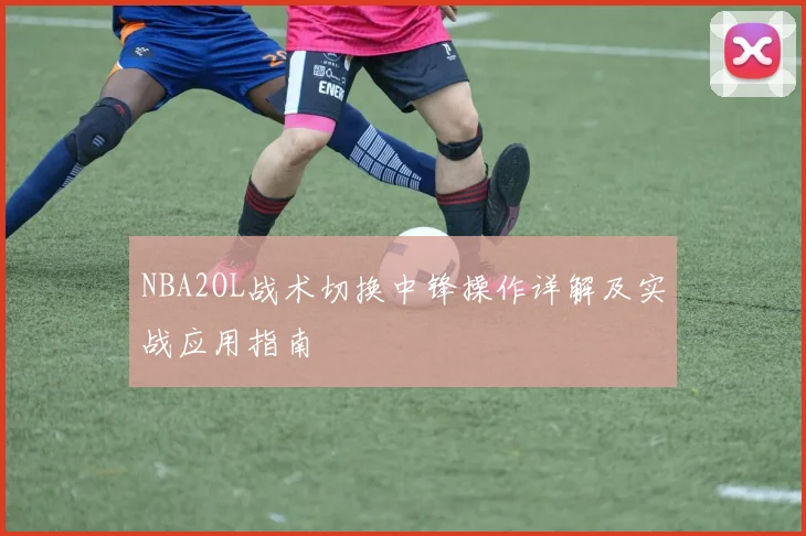 NBA2OL战术切换中锋操作详解及实战应用指南