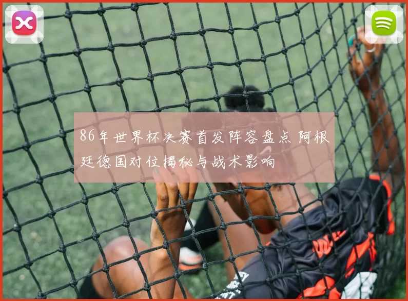 86年世界杯决赛首发阵容盘点 阿根廷德国对位揭秘与战术影响