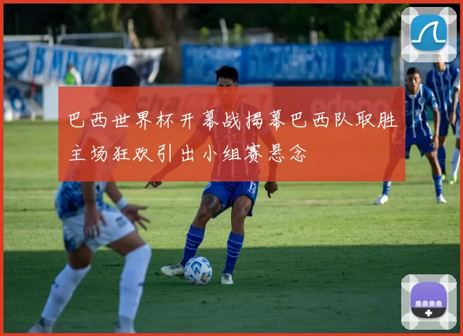 巴西世界杯开幕战揭幕巴西队取胜主场狂欢引出小组赛悬念